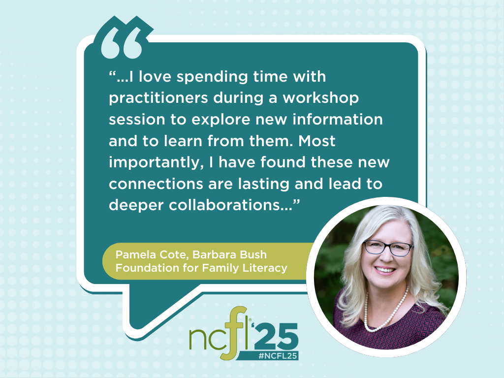 "...I love spending time with practitioners during a workshop session to explore new information and to learn from them. Most importantly, I have found these new connections are lasting and lead to deeper collaborations..." Pamela Cote, Barbara Bush Foundation for Family Literacy